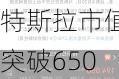 特斯拉市值突破6500亿-特斯拉市值多少亿美元2022年