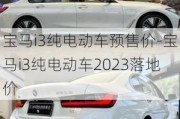 宝马i3纯电动车预售价-宝马i3纯电动车2023落地价