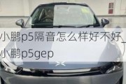 小鹏p5隔音怎么样好不好_小鹏p5gep