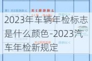 2023年车辆年检标志是什么颜色-2023汽车年检新规定