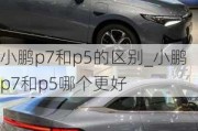 小鹏p7和p5的区别_小鹏p7和p5哪个更好