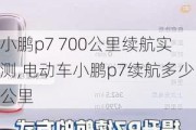 小鹏p7 700公里续航实测,电动车小鹏p7续航多少公里