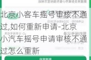 北京小客车摇号审核不通过,如何重新申请-北京小汽车摇号申请审核不通过怎么重新