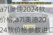 a7l奥迪2024款价格,a7l奥迪2024款价格参数进口