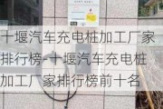 十堰汽车充电桩加工厂家排行榜-十堰汽车充电桩加工厂家排行榜前十名