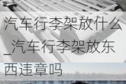 汽车行李架放什么_汽车行李架放东西违章吗