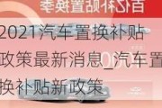 2021汽车置换补贴政策最新消息_汽车置换补贴新政策