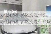 小鹏p5和g6区别是什么_小鹏p5和g6区别是什么呢