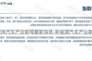 新能源汽车产业新闻最新消息-新能源汽车产业新闻