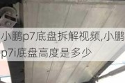 小鹏p7底盘拆解视频,小鹏p7i底盘高度是多少