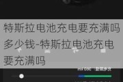 特斯拉电池充电要充满吗多少钱-特斯拉电池充电要充满吗