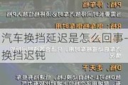 汽车换挡延迟是怎么回事-换挡迟钝