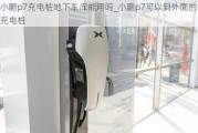 小鹏p7充电桩地下***能用吗_小鹏p7可以到外面的充电桩