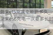 蔚来et5充满电能跑多久_蔚来es6充电一次要多长时间