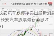 长安汽车跌停净卖出最新消息-长安汽车股票最新消息2021