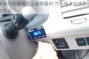 汽车电子加速器怎么使用最好,汽车电子加速器的作用是什么