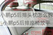 小鹏p5后排头枕怎么拆_小鹏p5后排座椅放平