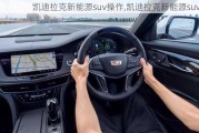 凯迪拉克新能源suv操作,凯迪拉克新能源suv