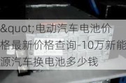 "电动汽车电池价格最新价格查询-10万新能源汽车换电池多少钱