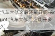 汽车大修之后还能开吗-"汽车大修后还能开多久