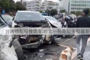 台湾特斯拉撞货车,台北一特斯拉失控最新消息