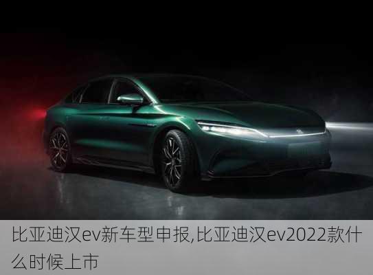 比亚迪汉ev新车型申报,比亚迪汉ev2022款什么时候上市