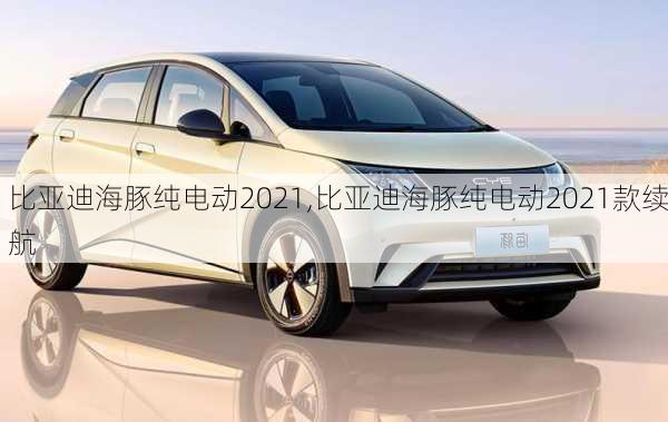 比亚迪海豚纯电动2021,比亚迪海豚纯电动2021款续航