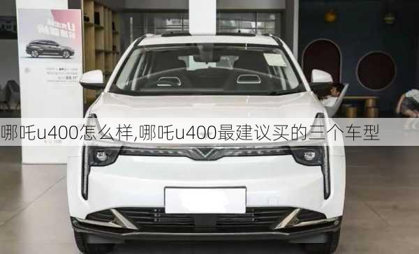 哪吒u400怎么样,哪吒u400最建议买的三个车型