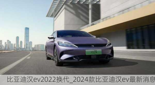 比亚迪汉ev2022换代_2024款比亚迪汉ev最新消息