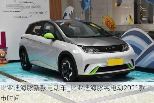 比亚迪海豚新款电动车_比亚迪海豚纯电动2021款上市时间