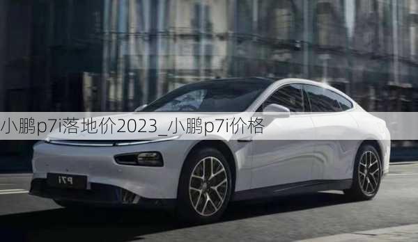 小鹏p7i落地价2023_小鹏p7i价格