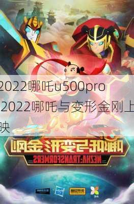 2022哪吒u500pro,2022哪吒与变形金刚上映