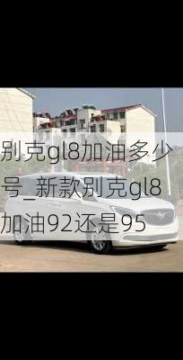 别克gl8加油多少号_新款别克gl8加油92还是95