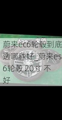 蔚来ec6轮毂到底选哪种好_蔚来es6轮毂 20寸 不好