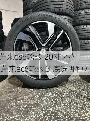 蔚来es6轮毂 20寸 不好,蔚来ec6轮毂到底选哪种好