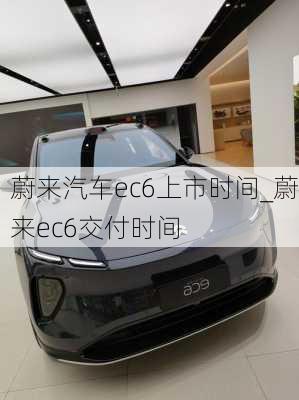 蔚来汽车ec6上市时间_蔚来ec6交付时间