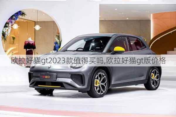 欧拉好猫gt2023款值得买吗,欧拉好猫gt版价格