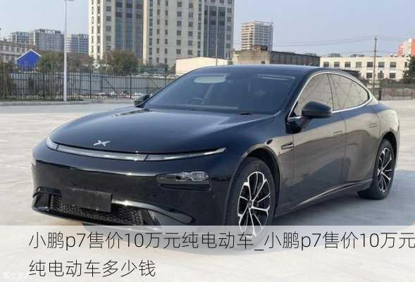 小鹏p7售价10万元纯电动车_小鹏p7售价10万元纯电动车多少钱