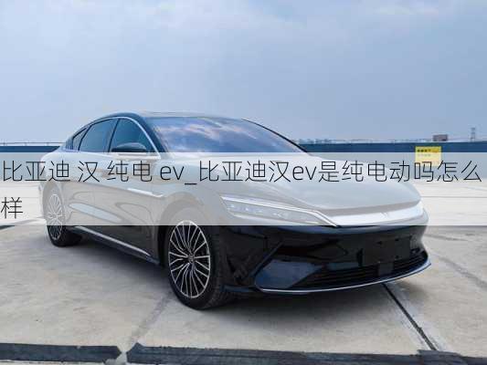 比亚迪 汉 纯电 ev_比亚迪汉ev是纯电动吗怎么样