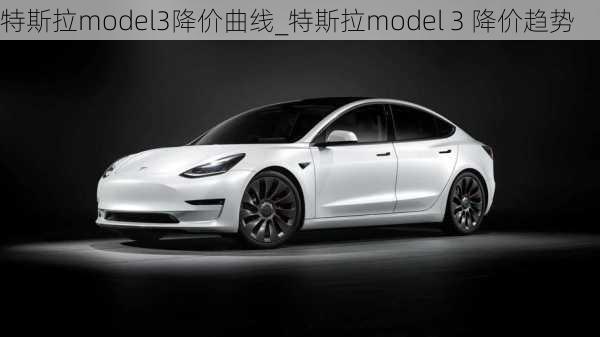 特斯拉model3降价曲线_特斯拉model 3 降价趋势