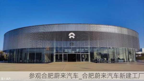 参观合肥蔚来汽车_合肥蔚来汽车新建工厂