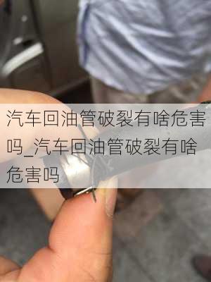 汽车回油管破裂有啥危害吗_汽车回油管破裂有啥危害吗