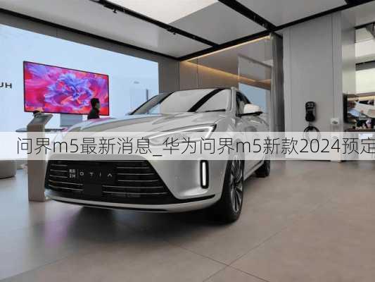 问界m5最新消息_华为问界m5新款2024预定