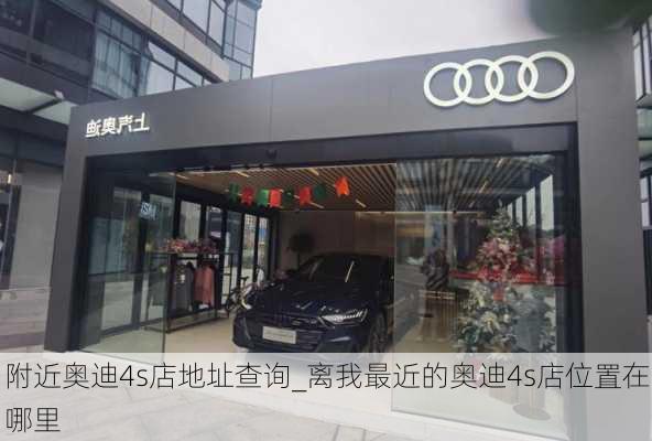 附近奥迪4s店地址查询_离我最近的奥迪4s店位置在哪里