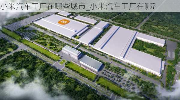 小米汽车工厂在哪些城市_小米汽车工厂在哪?