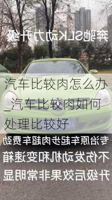 汽车比较肉怎么办_汽车比较肉如何处理比较好