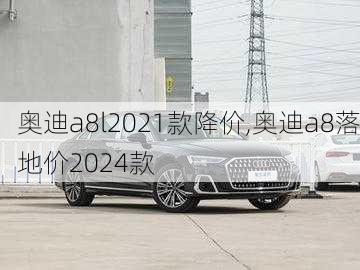 奥迪a8l2021款降价,奥迪a8落地价2024款