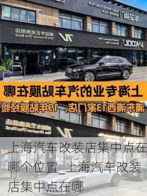 上海汽车改装店集中点在哪个位置_上海汽车改装店集中点在哪