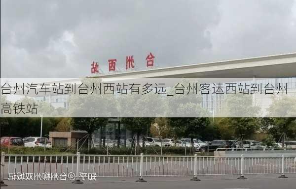 台州汽车站到台州西站有多远_台州客运西站到台州高铁站