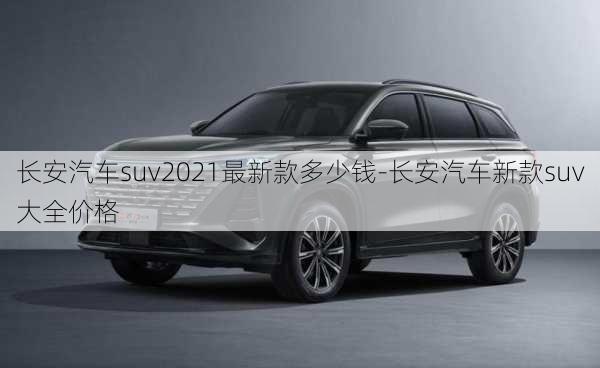 长安汽车suv2021最新款多少钱-长安汽车新款suv大全价格